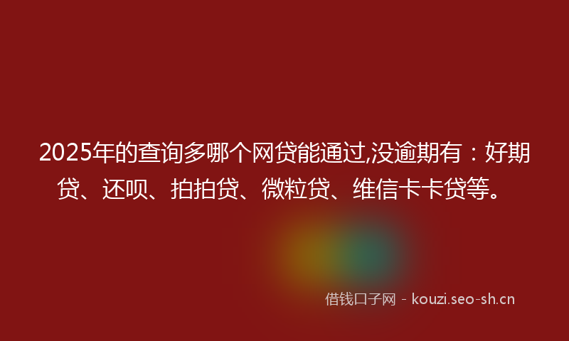 2025年的查询多哪个网贷能通过,没逾期有：好期贷、还呗、拍拍贷、微粒贷、维信卡卡贷等。