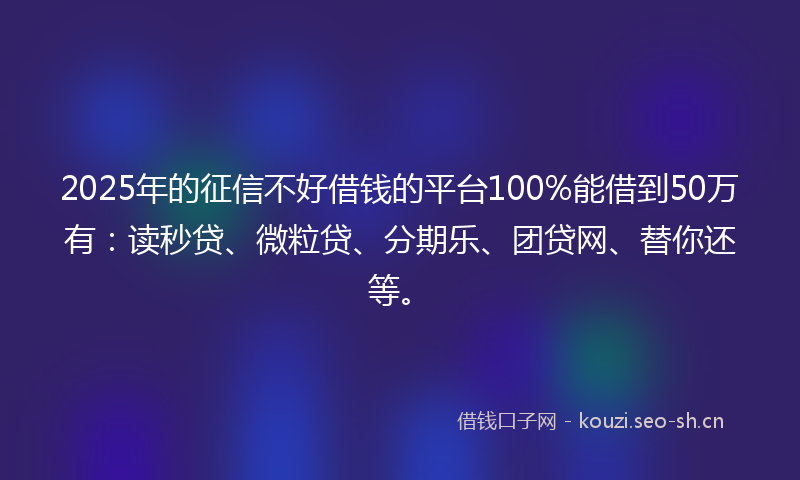 2025年的征信不好借钱的平台100%能借到50万有：读秒贷、微粒贷、分期乐、团贷网、替你还等。