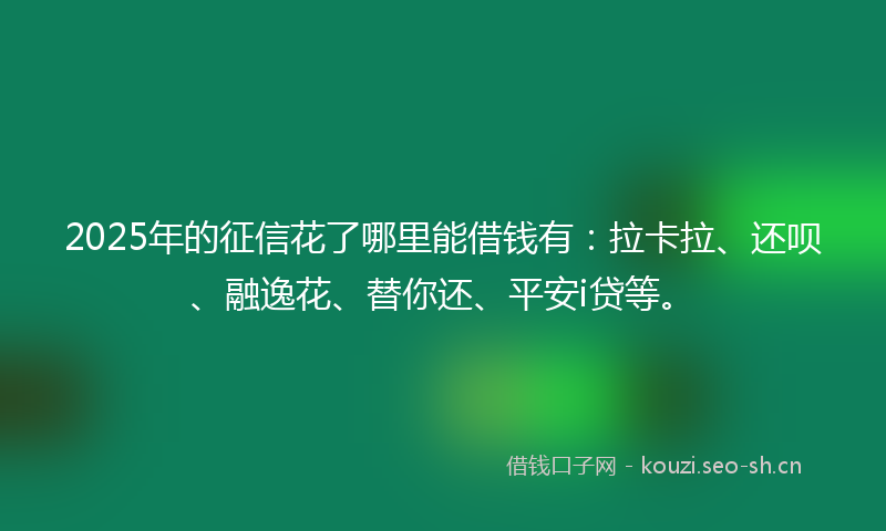 2025年的征信花了哪里能借钱有：拉卡拉、还呗、融逸花、替你还、平安i贷等。