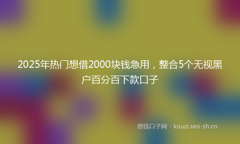 2025年热门想借2000块钱急用，整合5个无视黑户百分百下款口子