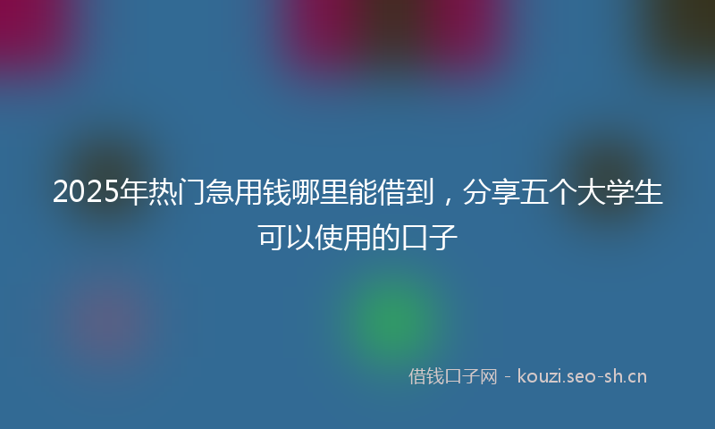 2025年热门急用钱哪里能借到，分享五个大学生可以使用的口子