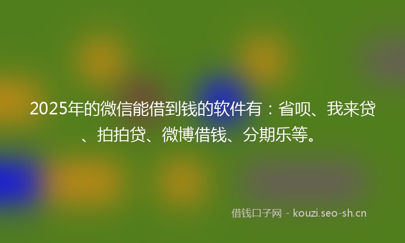 2025年的微信能借到钱的软件有：省呗、我来贷、拍拍贷、微博借钱、分期乐等。