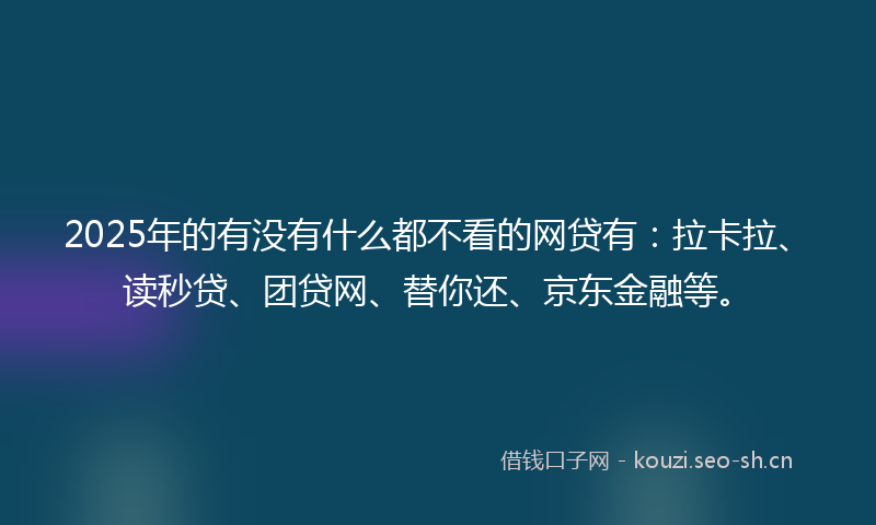 2025年的有没有什么都不看的网贷有：拉卡拉、读秒贷、团贷网、替你还、京东金融等。