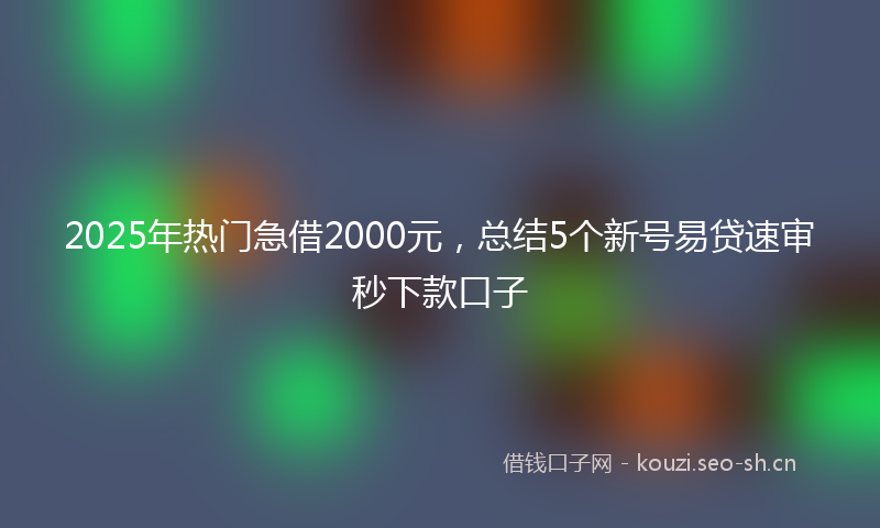 2025年热门急借2000元，总结5个新号易贷速审秒下款口子