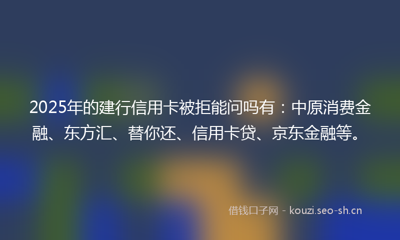 2025年的建行信用卡被拒能问吗有:中原消费金融、东方汇、替你还、信用卡贷、京东金融等。