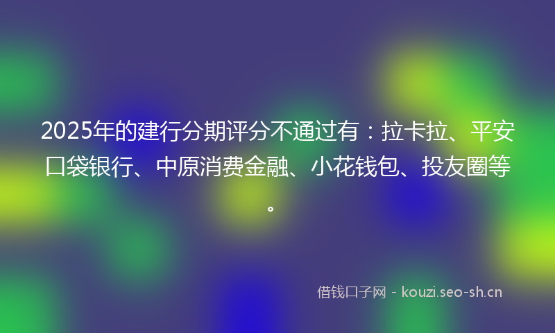 2025年的建行分期评分不通过有：拉卡拉、平安口袋银行、中原消费金融、小花钱包、投友圈等。