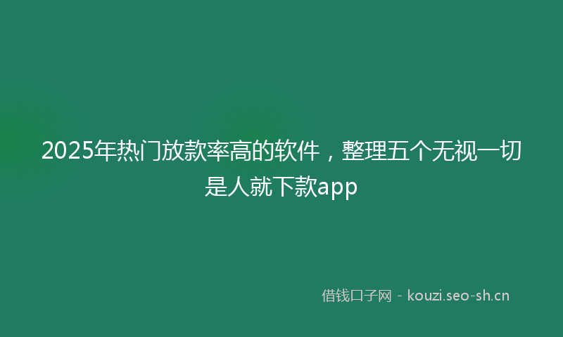 2025年热门放款率高的软件，整理五个无视一切是人就下款app