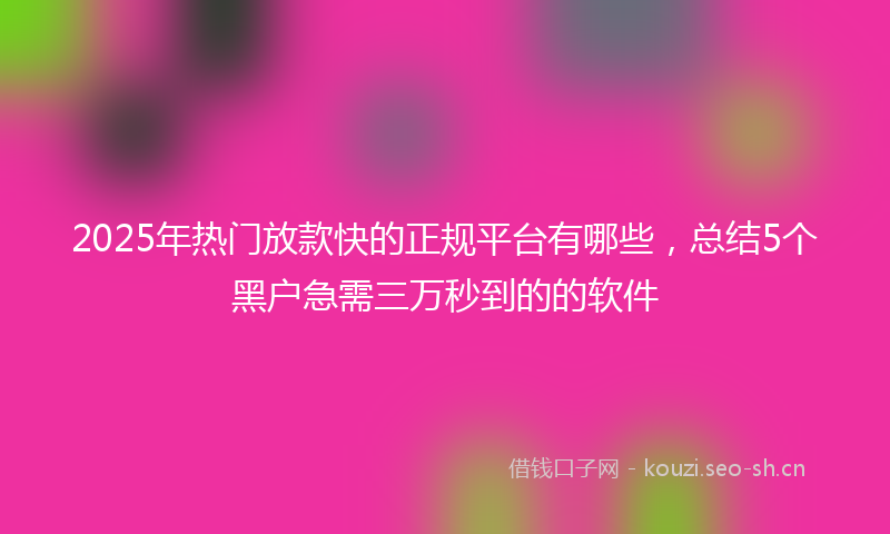2025年热门放款快的正规平台有哪些，总结5个黑户急需三万秒到的的软件
