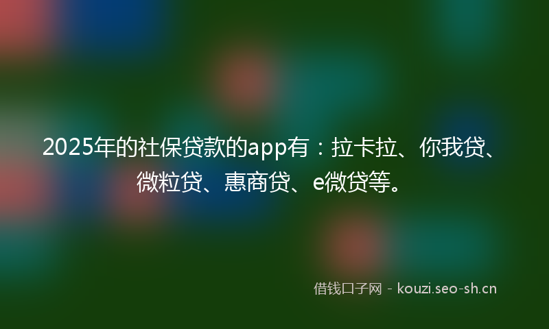 2025年的社保贷款的app有：拉卡拉、你我贷、微粒贷、惠商贷、e微贷等。
