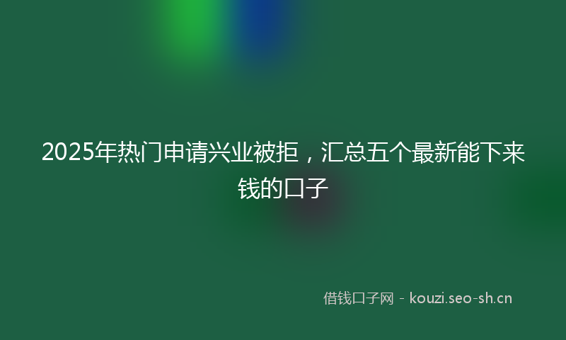 2025年热门申请兴业被拒，汇总五个最新能下来钱的口子
