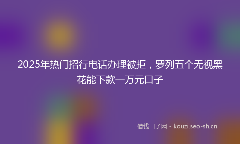 2025年热门招行电话办理被拒,罗列五个无视黑花能下款一万元口子
