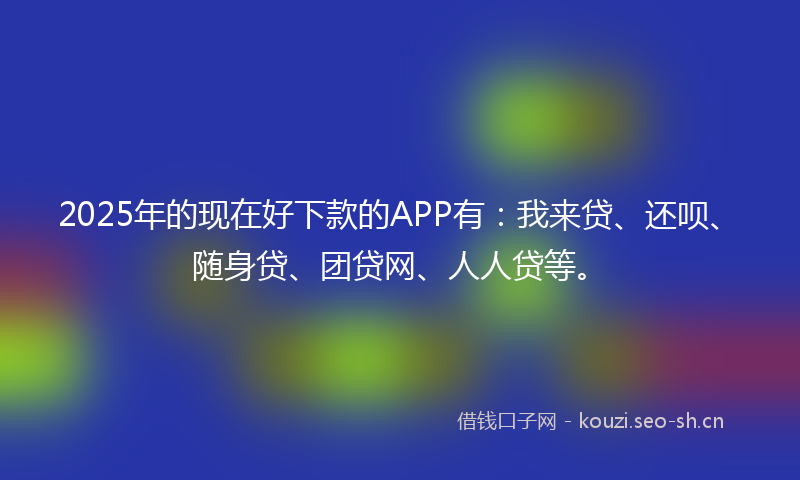 2025年的现在好下款的APP有：我来贷、还呗、随身贷、团贷网、人人贷等。