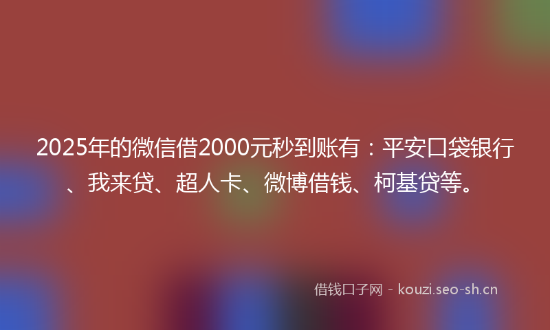 2025年的微信借2000元秒到账有：平安口袋银行、我来贷、超人卡、微博借钱、柯基贷等。