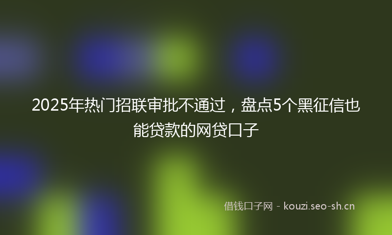 2025年热门招联审批不通过，盘点5个黑征信也能贷款的网贷口子