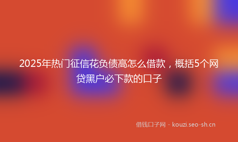 2025年热门征信花负债高怎么借款，概括5个网贷黑户必下款的口子