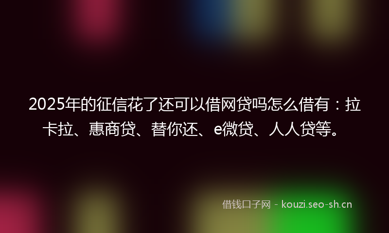 2025年的征信花了还可以借网贷吗怎么借有:拉卡拉、惠商贷、替你还、e微贷、人人贷等。