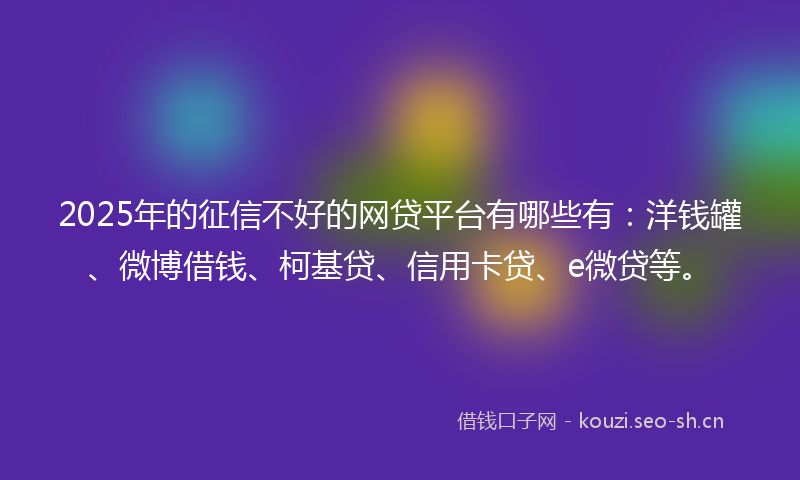 2025年的征信不好的网贷平台有哪些有:洋钱罐、微博借钱、柯基贷、信用卡贷、e微贷等。