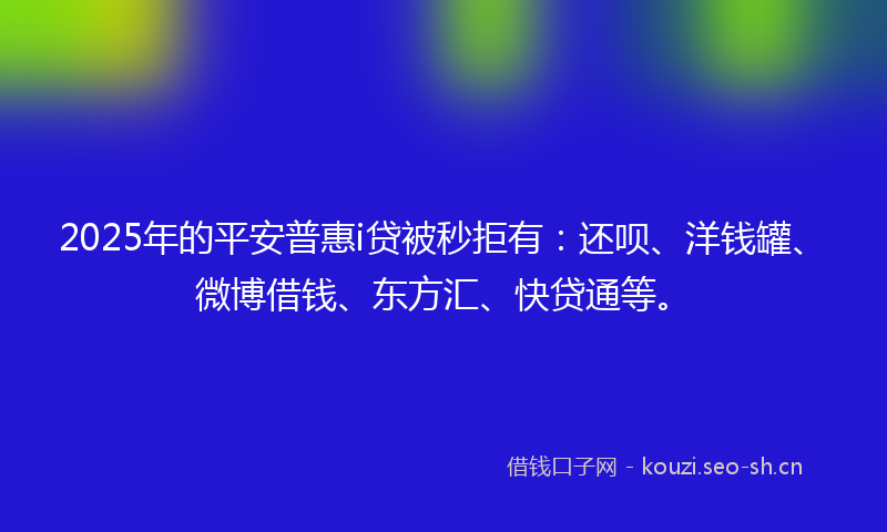 2025年的平安普惠i贷被秒拒有：还呗、洋钱罐、微博借钱、东方汇、快贷通等。