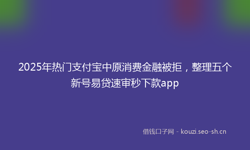 2025年热门支付宝中原消费金融被拒，整理五个新号易贷速审秒下款app