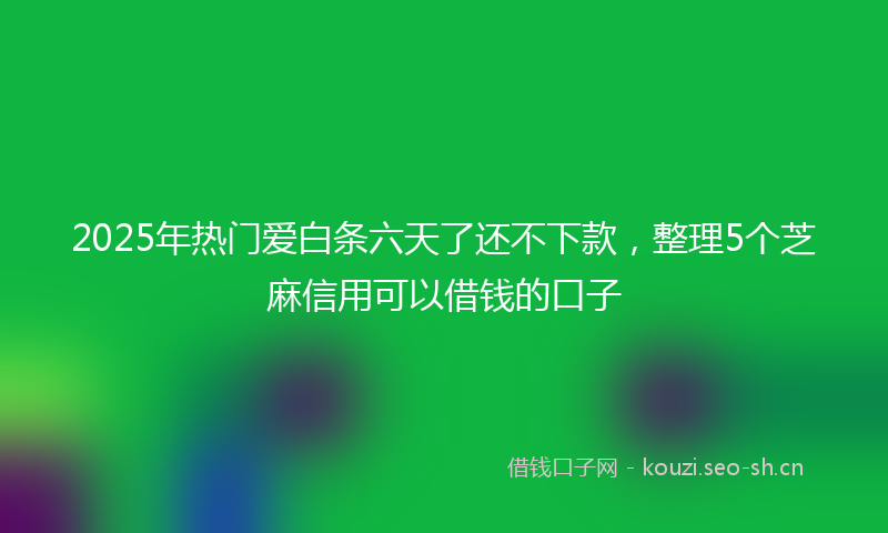 2025年热门爱白条六天了还不下款，整理5个芝麻信用可以借钱的口子