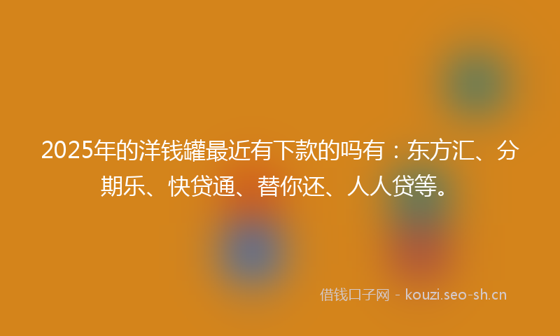 2025年的洋钱罐最近有下款的吗有：东方汇、分期乐、快贷通、替你还、人人贷等。