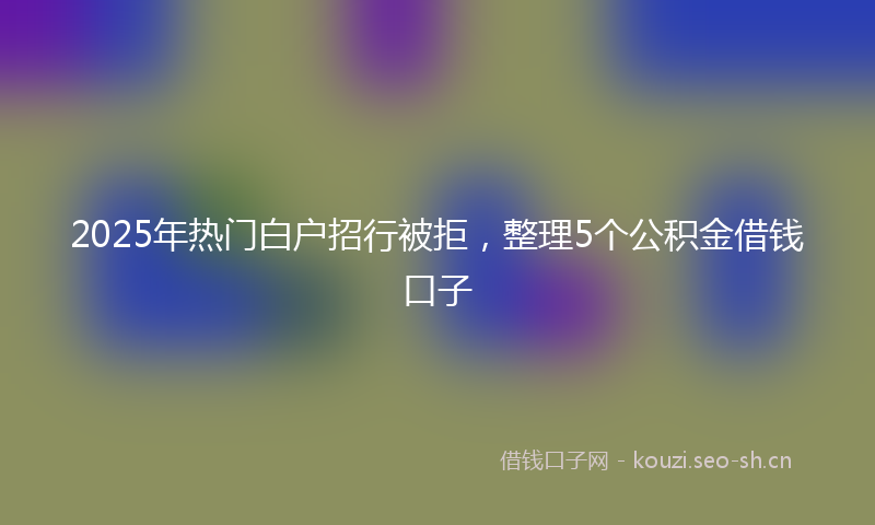 2025年热门白户招行被拒，整理5个公积金借钱口子