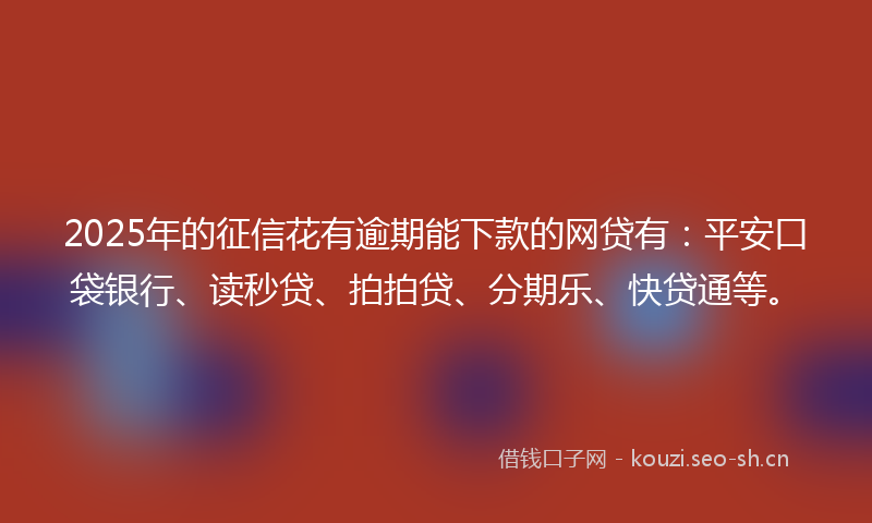 2025年的征信花有逾期能下款的网贷有：平安口袋银行、读秒贷、拍拍贷、分期乐、快贷通等。
