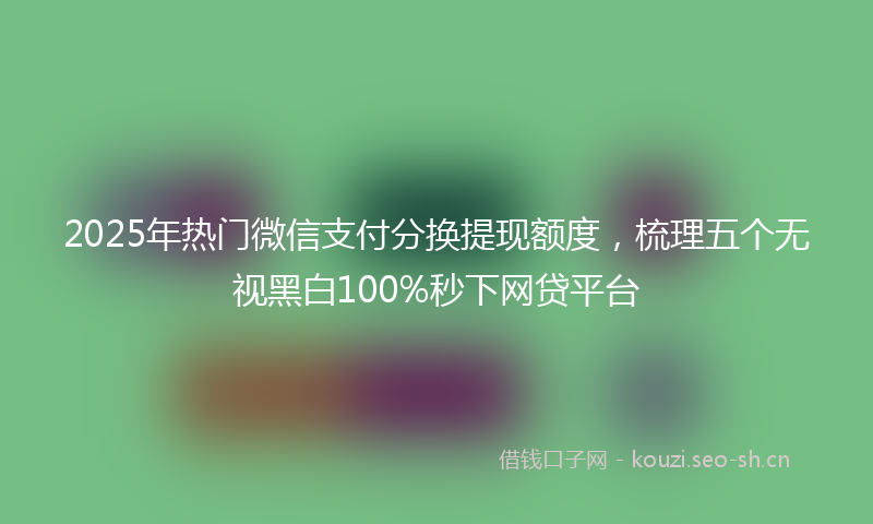 2025年热门微信支付分换提现额度，梳理五个无视黑白100%秒下网贷平台
