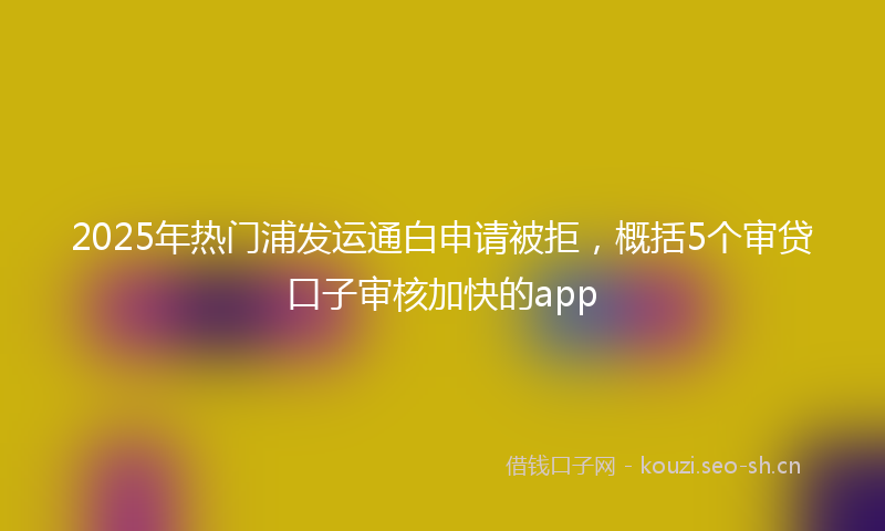 2025年热门浦发运通白申请被拒，概括5个审贷口子审核加快的app