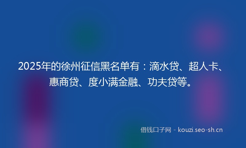 2025年的徐州征信黑名单有：滴水贷、超人卡、惠商贷、度小满金融、功夫贷等。
