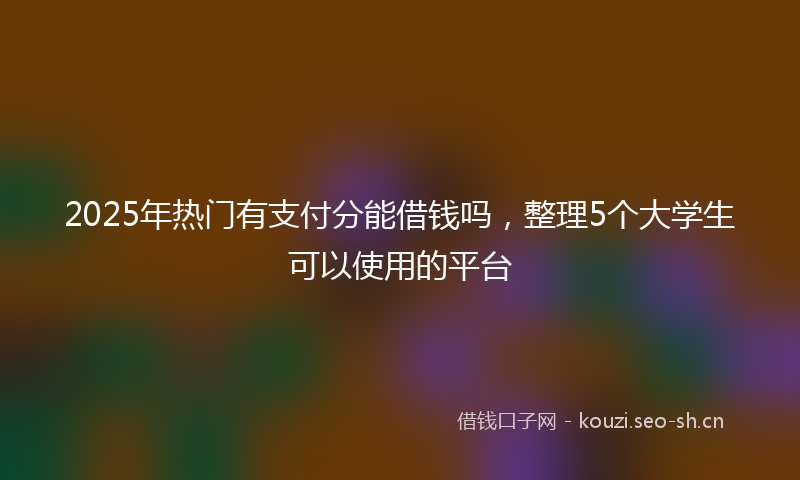 2025年热门有支付分能借钱吗，整理5个大学生可以使用的平台