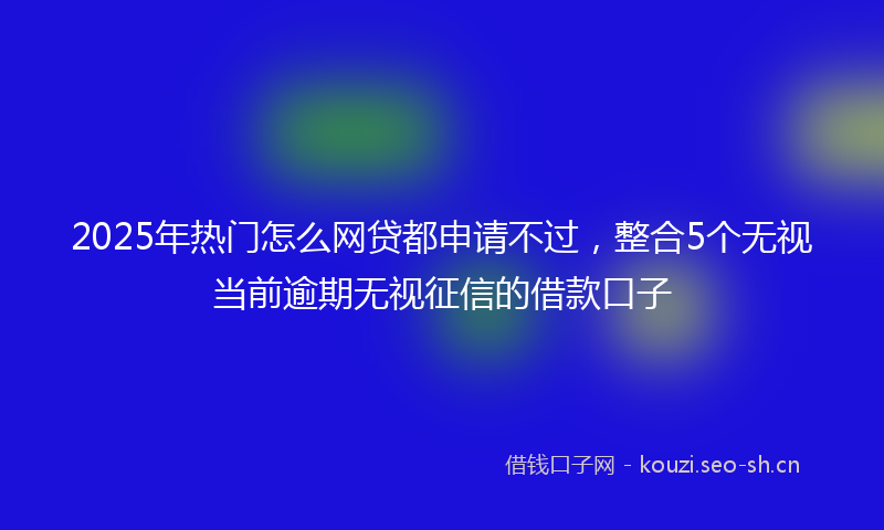 2025年热门怎么网贷都申请不过，整合5个无视当前逾期无视征信的借款口子