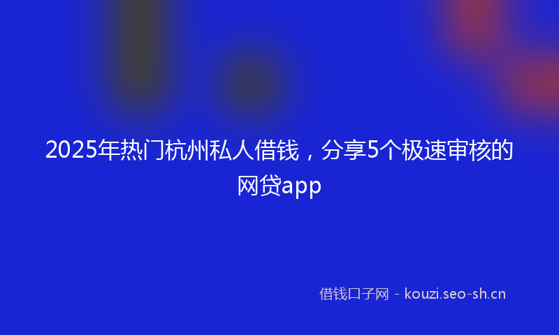 2025年热门杭州私人借钱，分享5个极速审核的网贷app