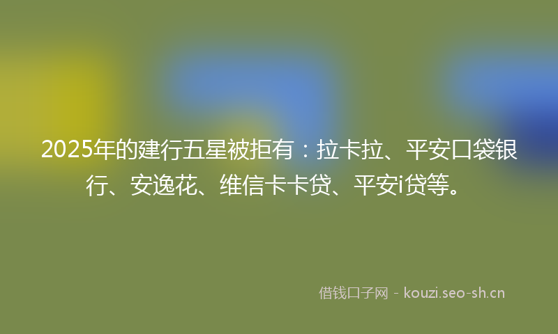 2025年的建行五星被拒有：拉卡拉、平安口袋银行、安逸花、维信卡卡贷、平安i贷等。