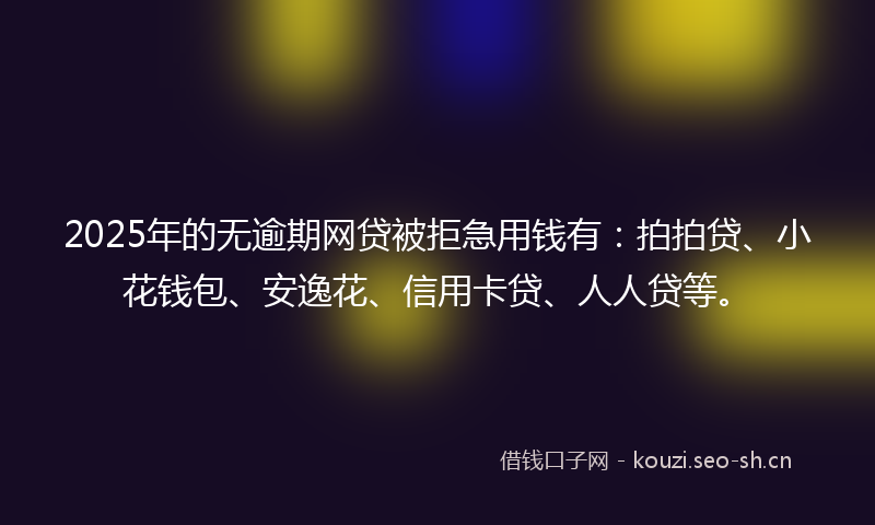 2025年的无逾期网贷被拒急用钱有：拍拍贷、小花钱包、安逸花、信用卡贷、人人贷等。