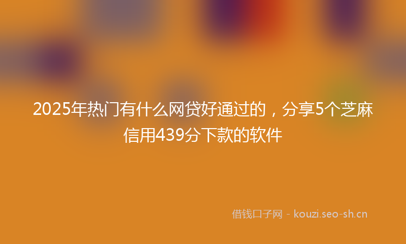 2025年热门有什么网贷好通过的，分享5个芝麻信用439分下款的软件