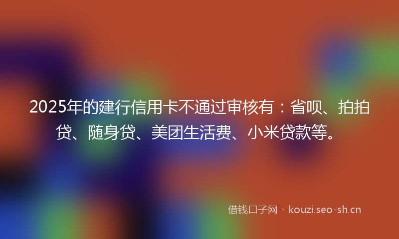 2025年的建行信用卡不通过审核有：省呗、拍拍贷、随身贷、美团生活费、小米贷款等。