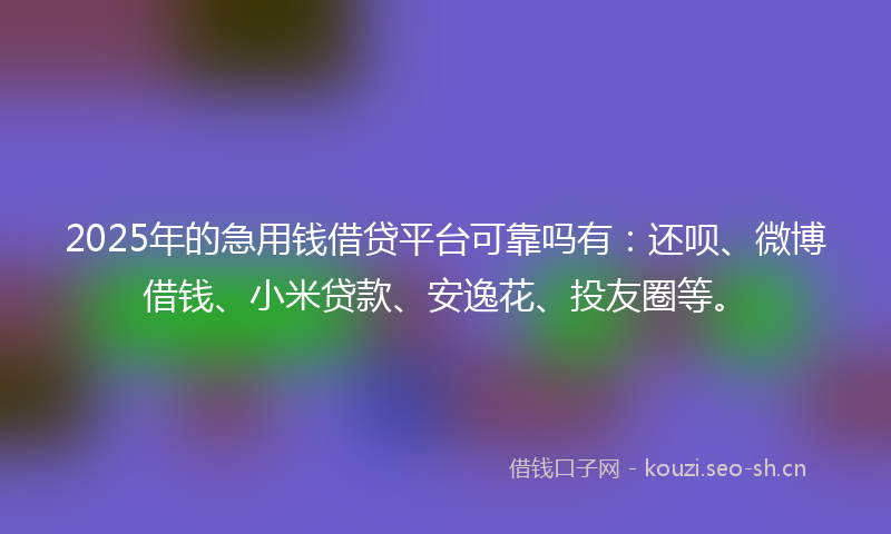 2025年的急用钱借贷平台可靠吗有：还呗、微博借钱、小米贷款、安逸花、投友圈等。