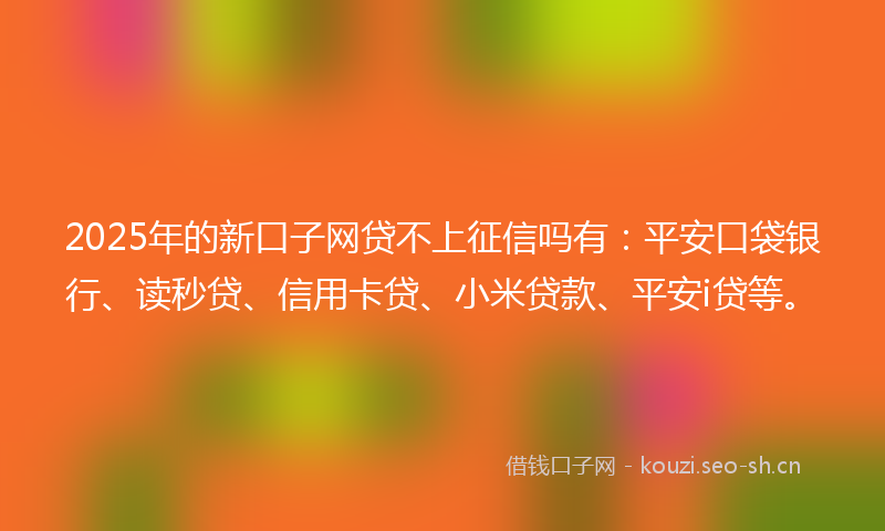 2025年的新口子网贷不上征信吗有：平安口袋银行、读秒贷、信用卡贷、小米贷款、平安i贷等。
