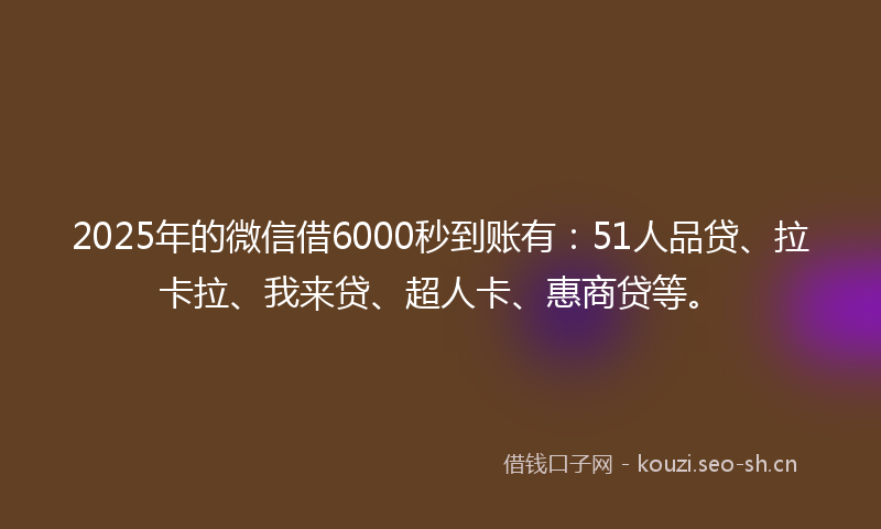 2025年的微信借6000秒到账有:51人品贷、拉卡拉、我来贷、超人卡、惠商贷等。