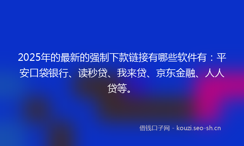 2025年的最新的强制下款链接有哪些软件有：平安口袋银行、读秒贷、我来贷、京东金融、人人贷等。
