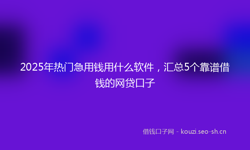 2025年热门急用钱用什么软件，汇总5个靠谱借钱的网贷口子