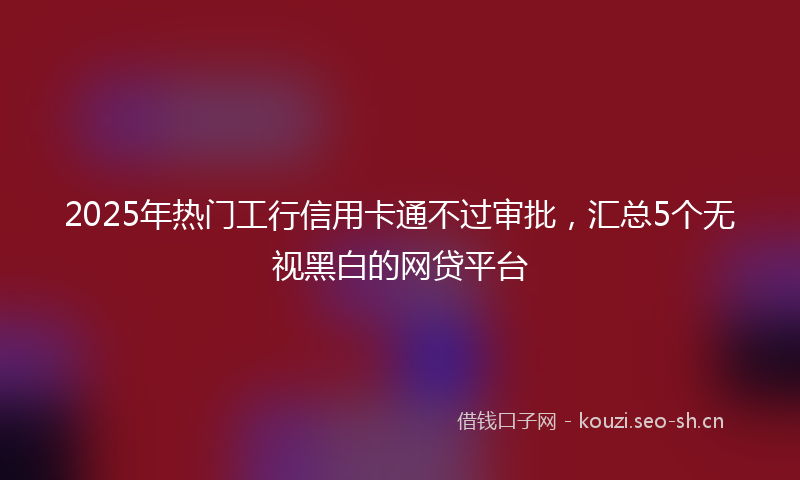 2025年热门工行信用卡通不过审批，汇总5个无视黑白的网贷平台