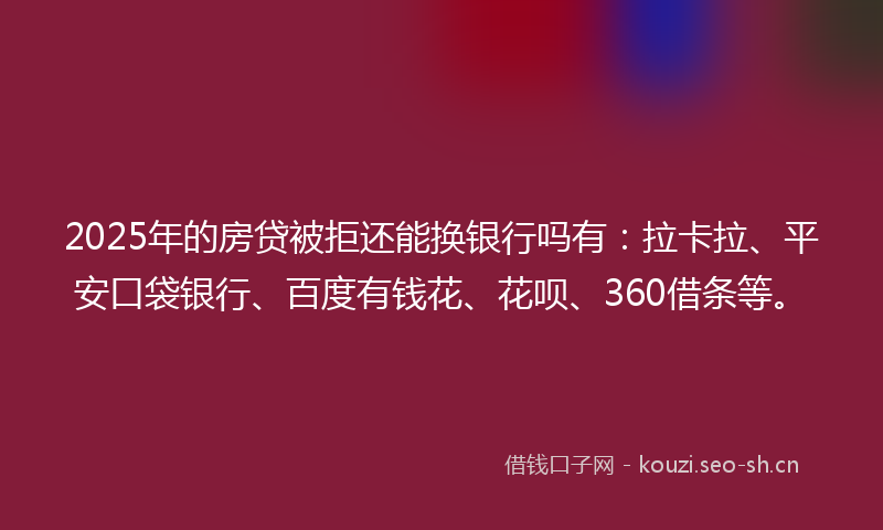 2025年的房贷被拒还能换银行吗有：拉卡拉、平安口袋银行、百度有钱花、花呗、360借条等。