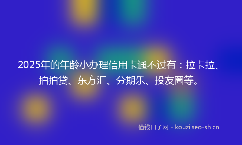 2025年的年龄小办理信用卡通不过有:拉卡拉、拍拍贷、东方汇、分期乐、投友圈等。