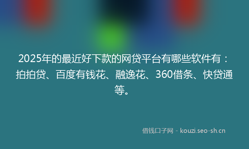 2025年的最近好下款的网贷平台有哪些软件有：拍拍贷、百度有钱花、融逸花、360借条、快贷通等。