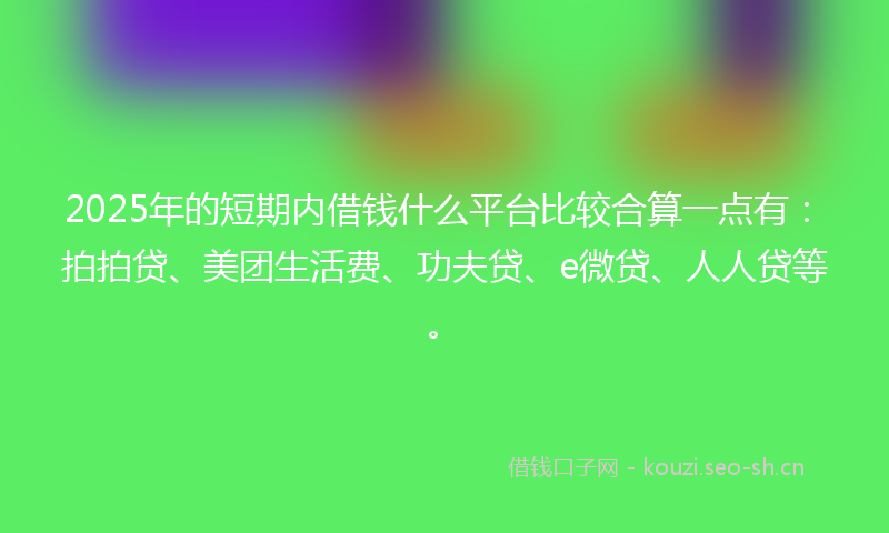 2025年的短期内借钱什么平台比较合算一点有：拍拍贷、美团生活费、功夫贷、e微贷、人人贷等。