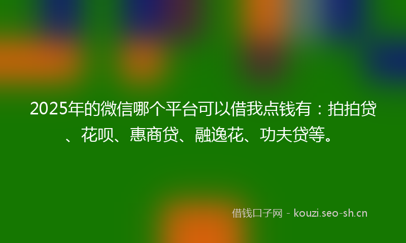 2025年的微信哪个平台可以借我点钱有:拍拍贷、花呗、惠商贷、融逸花、功夫贷等。