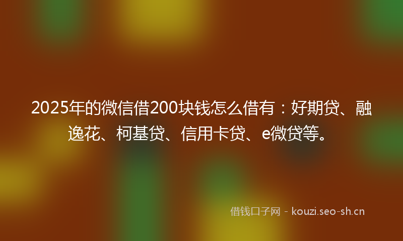 2025年的微信借200块钱怎么借有：好期贷、融逸花、柯基贷、信用卡贷、e微贷等。