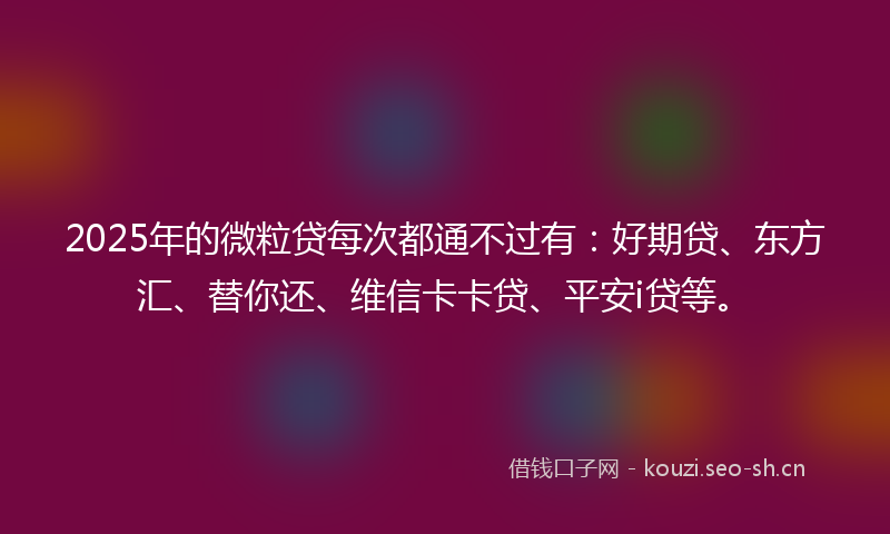 2025年的微粒贷每次都通不过有:好期贷、东方汇、替你还、维信卡卡贷、平安i贷等。